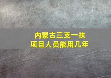 内蒙古三支一扶项目人员能用几年