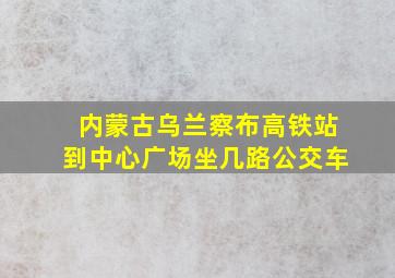 内蒙古乌兰察布高铁站到中心广场坐几路公交车