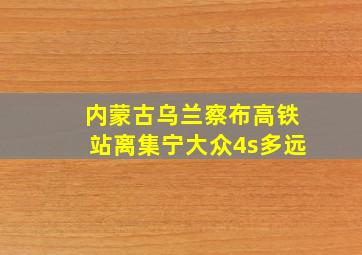 内蒙古乌兰察布高铁站离集宁大众4s多远