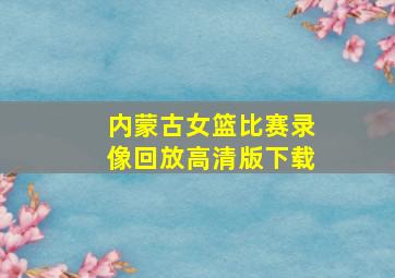 内蒙古女篮比赛录像回放高清版下载