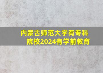 内蒙古师范大学有专科院校2024有学前教育