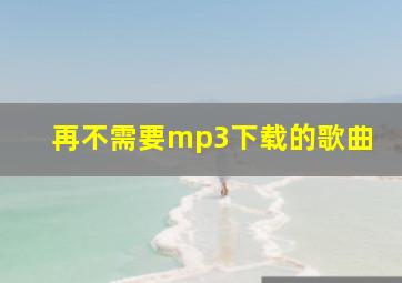 再不需要mp3下载的歌曲