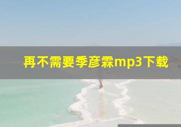 再不需要季彦霖mp3下载