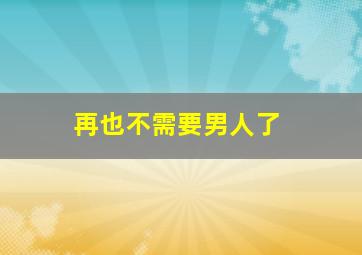 再也不需要男人了