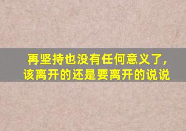 再坚持也没有任何意义了,该离开的还是要离开的说说