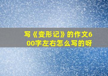 写《变形记》的作文600字左右怎么写的呀