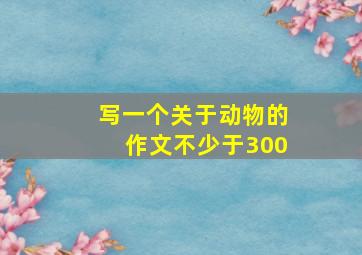 写一个关于动物的作文不少于300