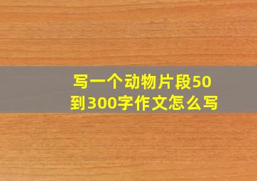 写一个动物片段50到300字作文怎么写