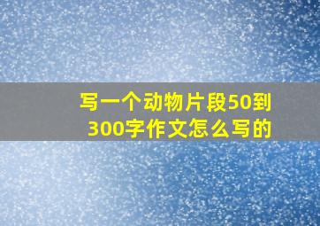 写一个动物片段50到300字作文怎么写的