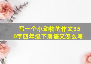 写一个小动物的作文350字四年级下册语文怎么写