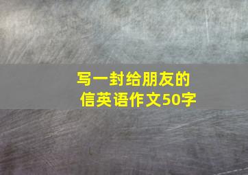 写一封给朋友的信英语作文50字