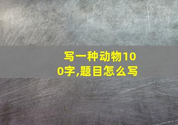 写一种动物100字,题目怎么写