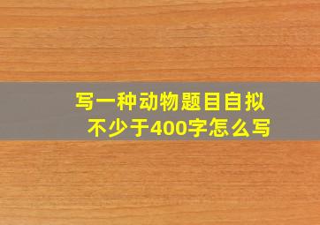 写一种动物题目自拟不少于400字怎么写