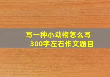 写一种小动物怎么写300字左右作文题目