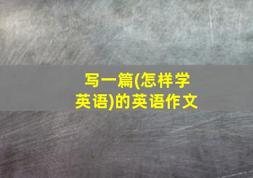 写一篇(怎样学英语)的英语作文