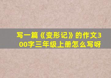 写一篇《变形记》的作文300字三年级上册怎么写呀