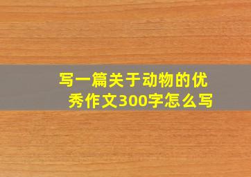 写一篇关于动物的优秀作文300字怎么写