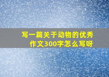 写一篇关于动物的优秀作文300字怎么写呀