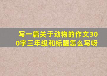 写一篇关于动物的作文300字三年级和标题怎么写呀