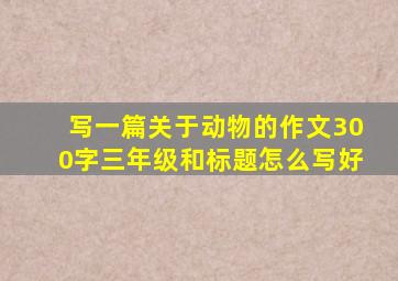 写一篇关于动物的作文300字三年级和标题怎么写好