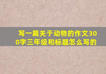 写一篇关于动物的作文300字三年级和标题怎么写的