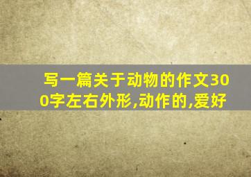 写一篇关于动物的作文300字左右外形,动作的,爱好