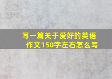 写一篇关于爱好的英语作文150字左右怎么写