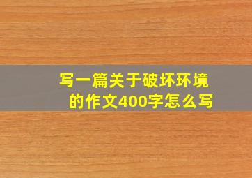 写一篇关于破坏环境的作文400字怎么写