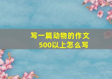 写一篇动物的作文500以上怎么写