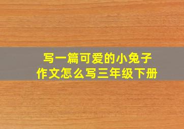 写一篇可爱的小兔子作文怎么写三年级下册