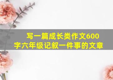 写一篇成长类作文600字六年级记叙一件事的文章