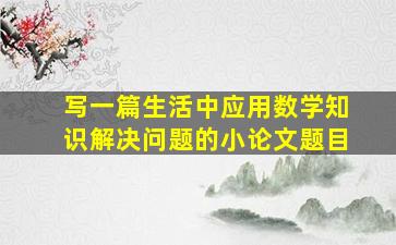 写一篇生活中应用数学知识解决问题的小论文题目