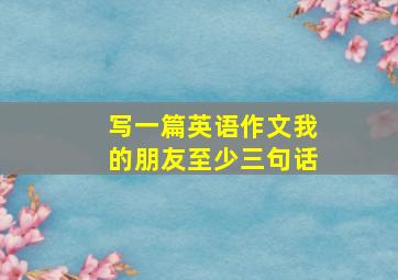 写一篇英语作文我的朋友至少三句话