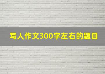 写人作文300字左右的题目