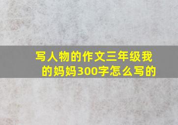 写人物的作文三年级我的妈妈300字怎么写的