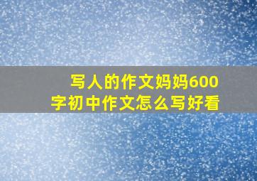 写人的作文妈妈600字初中作文怎么写好看