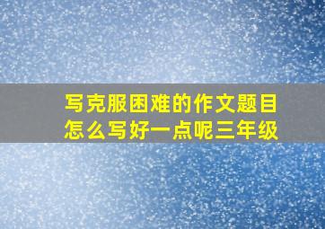 写克服困难的作文题目怎么写好一点呢三年级