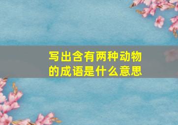 写出含有两种动物的成语是什么意思