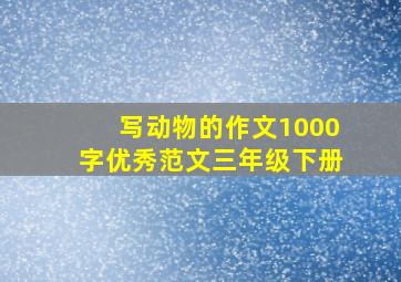 写动物的作文1000字优秀范文三年级下册