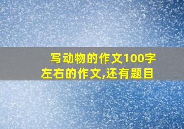 写动物的作文100字左右的作文,还有题目