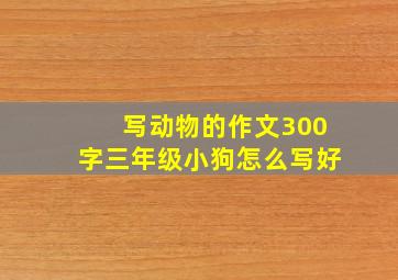 写动物的作文300字三年级小狗怎么写好