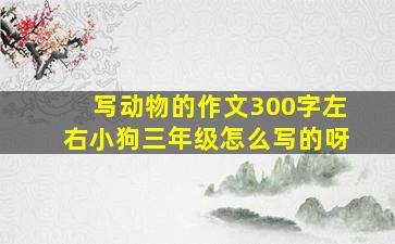 写动物的作文300字左右小狗三年级怎么写的呀