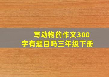 写动物的作文300字有题目吗三年级下册