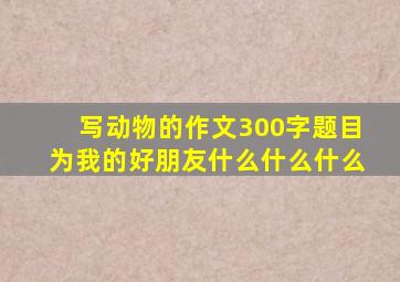 写动物的作文300字题目为我的好朋友什么什么什么