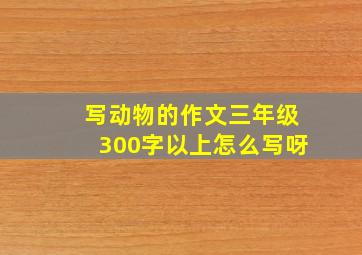 写动物的作文三年级300字以上怎么写呀