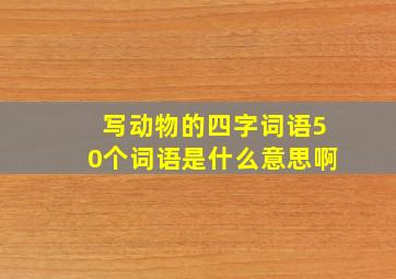 写动物的四字词语50个词语是什么意思啊