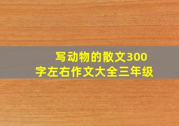 写动物的散文300字左右作文大全三年级