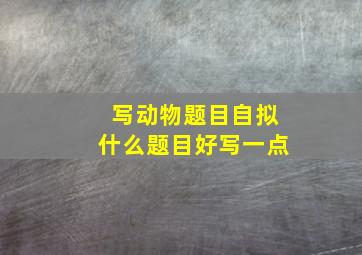 写动物题目自拟什么题目好写一点