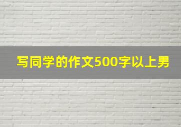 写同学的作文500字以上男