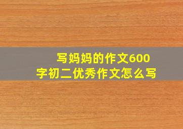 写妈妈的作文600字初二优秀作文怎么写